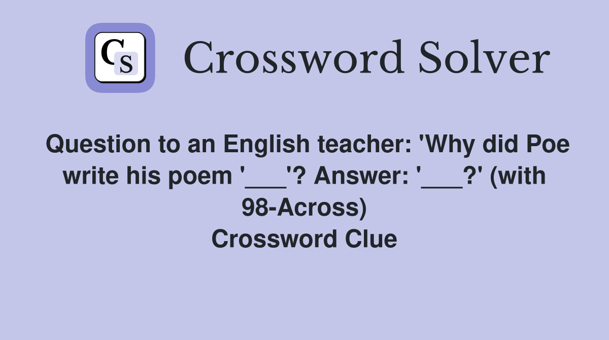 Question to an English teacher: 'Why did Poe write his poem '___'? Answer: '___?' (with 98-Across) Crossword Clue