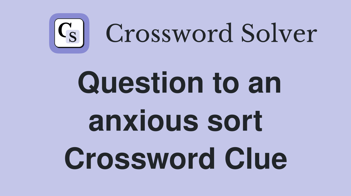 Question to an anxious sort Crossword Clue