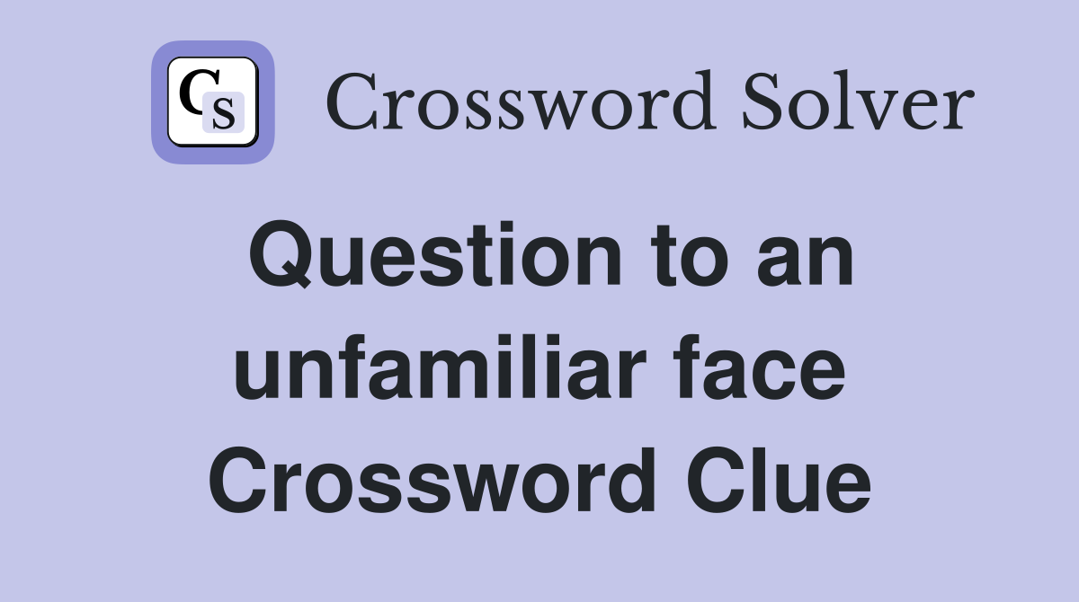 Question to an unfamiliar face Crossword Clue