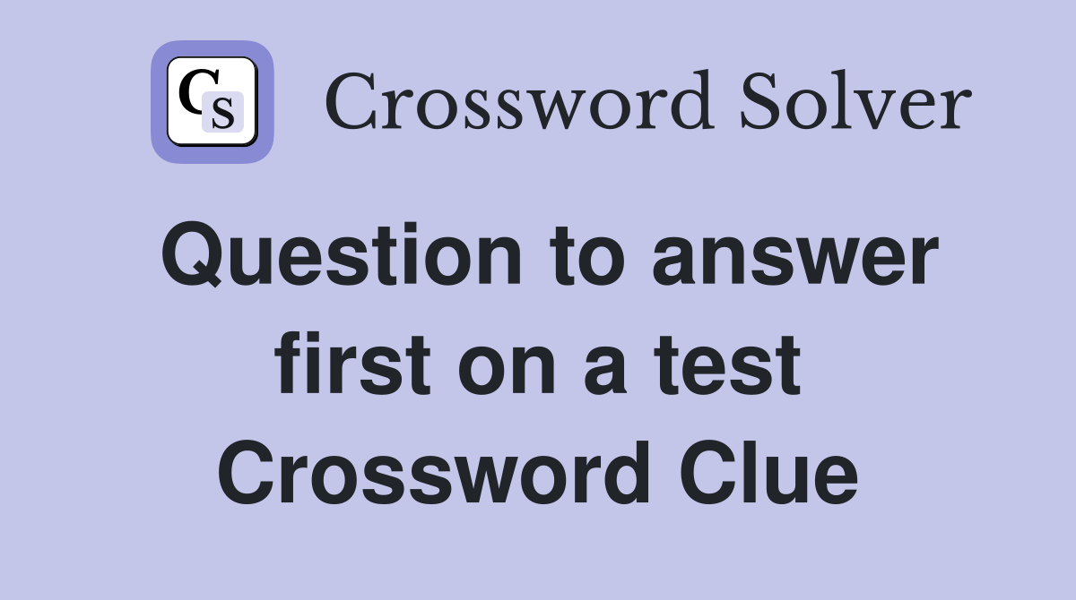 Question to answer first on a test Crossword Clue