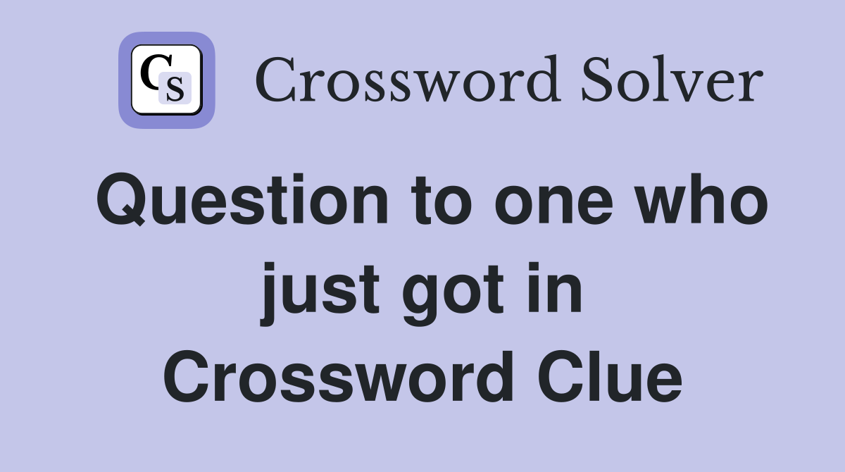 Question to one who just got in Crossword Clue