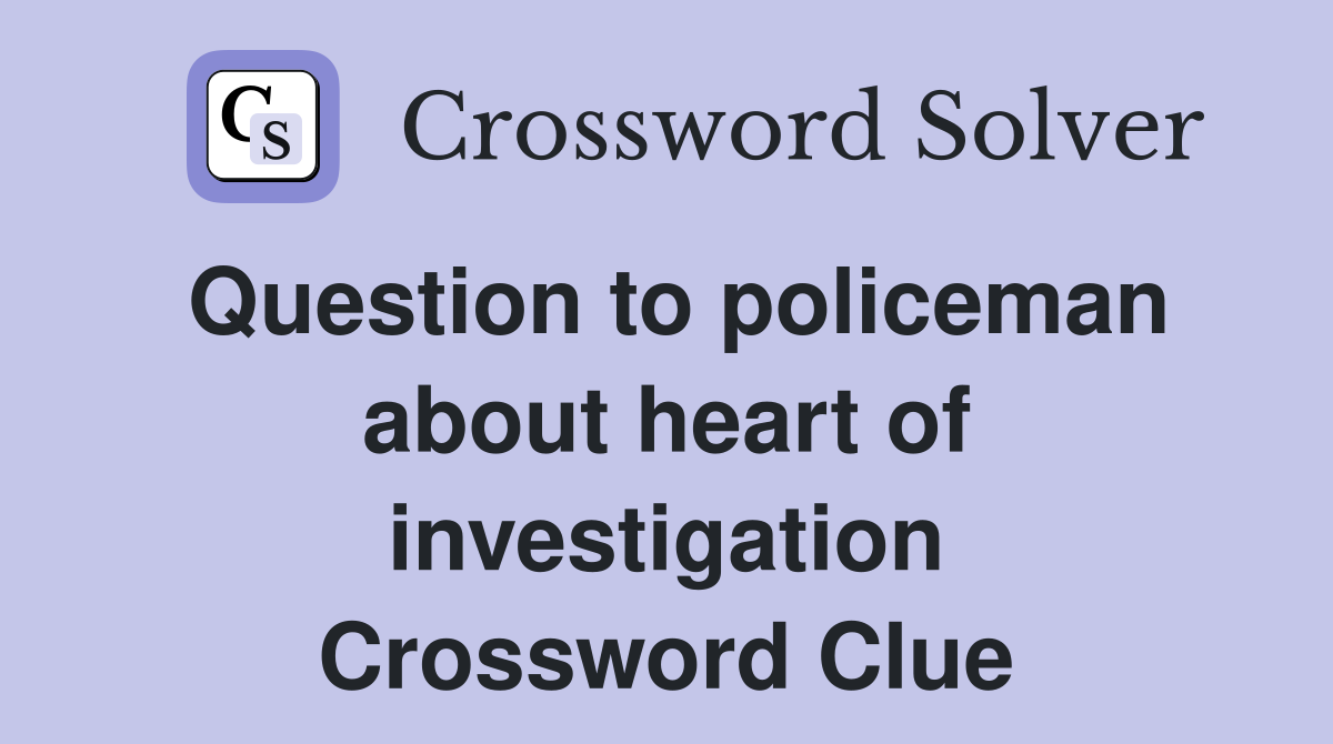 Question to policeman about heart of investigation Crossword Clue