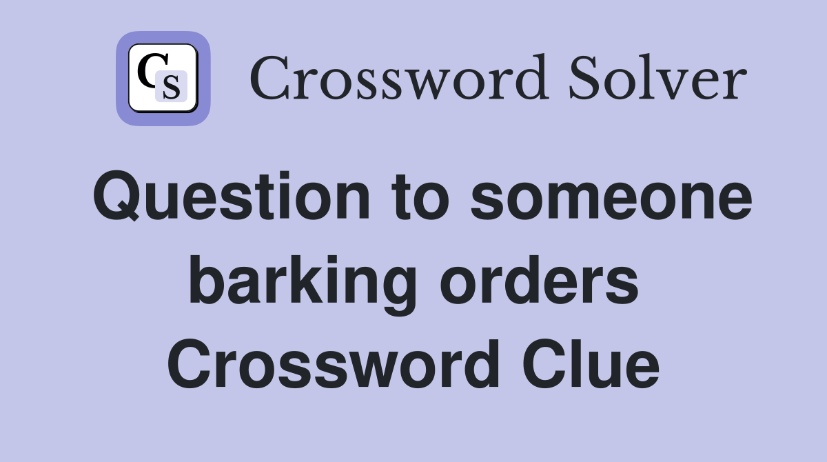Question to someone barking orders Crossword Clue