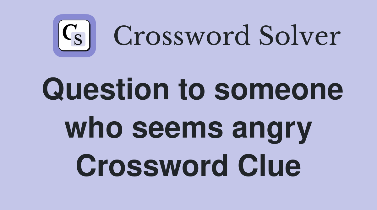 Question to someone who seems angry Crossword Clue