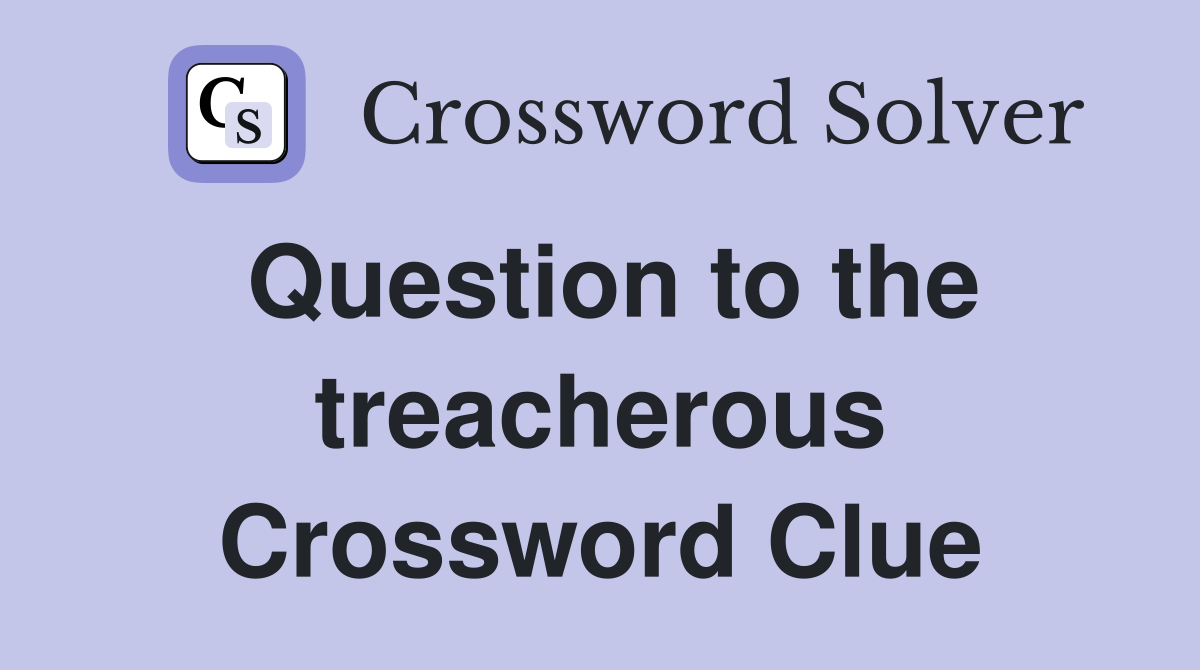 Question to the treacherous Crossword Clue
