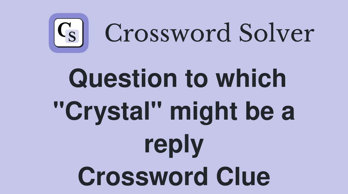 Question to which "Crystal" might be a reply Crossword Clue