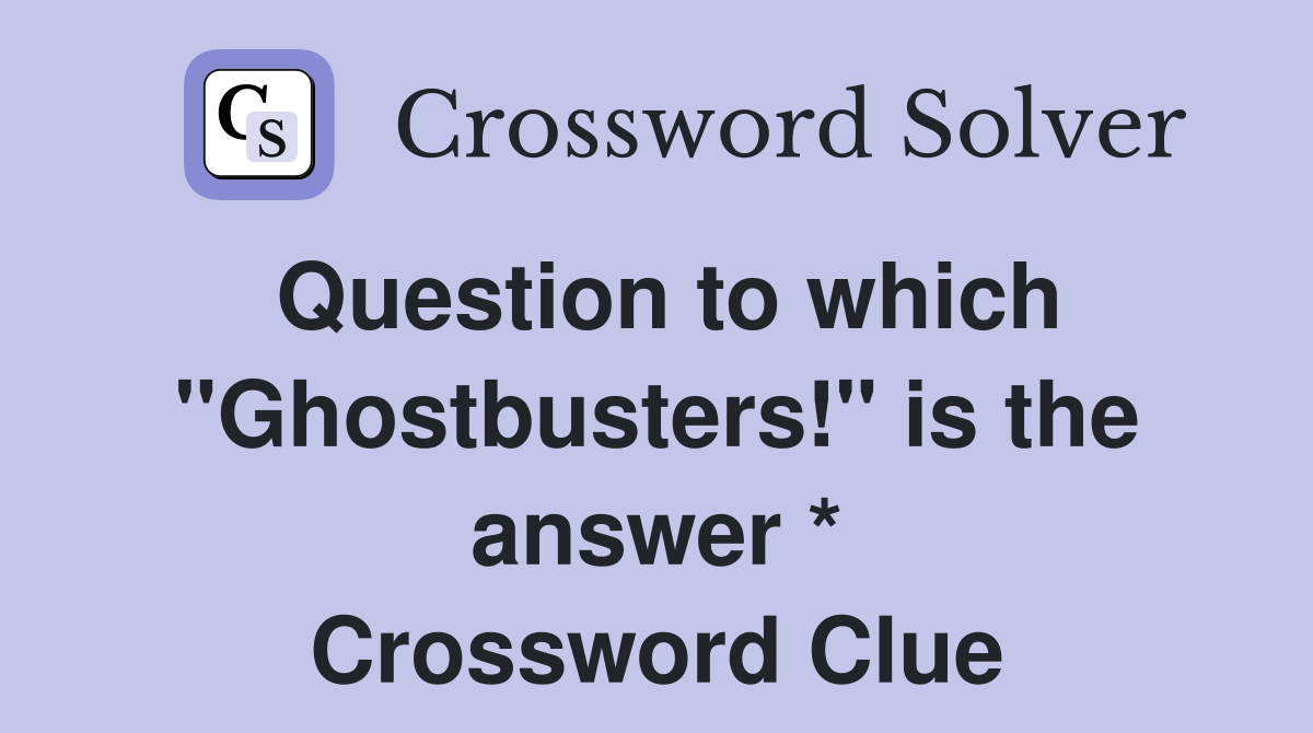 Question to which "Ghostbusters!" is the answer * Crossword Clue