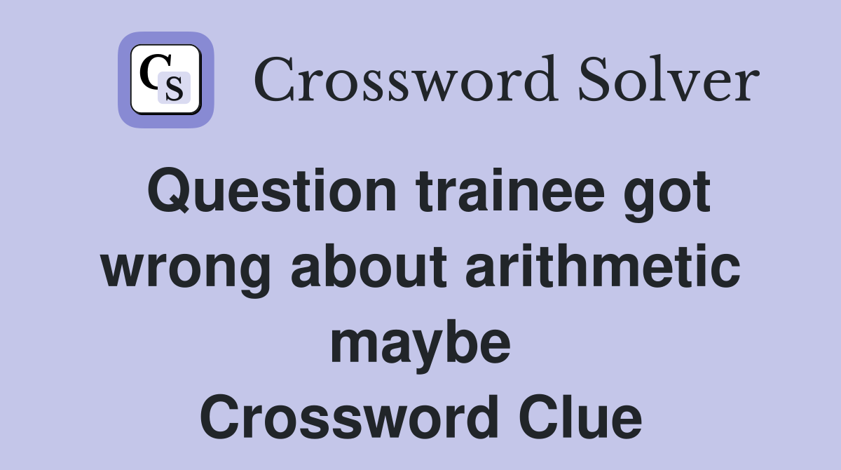 Question trainee got wrong about arithmetic maybe Crossword Clue