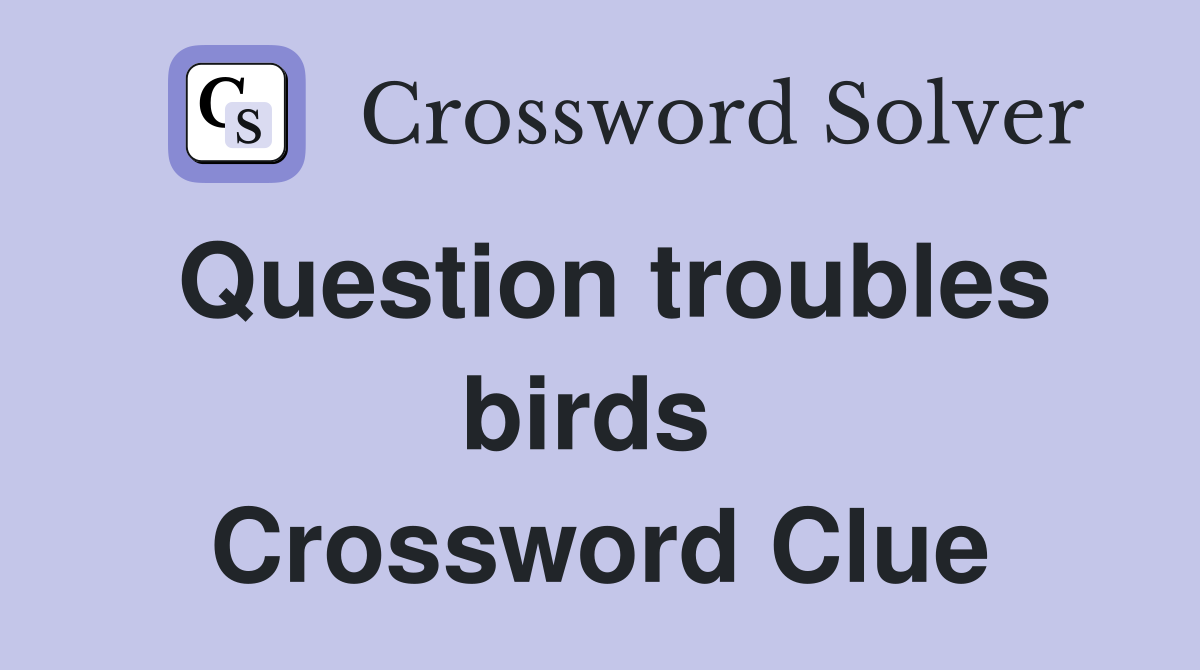 Question troubles birds  Crossword Clue
