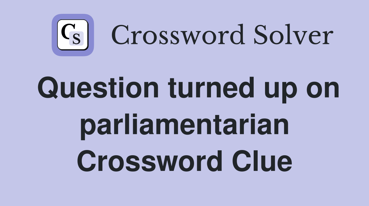 Question turned up on parliamentarian Crossword Clue