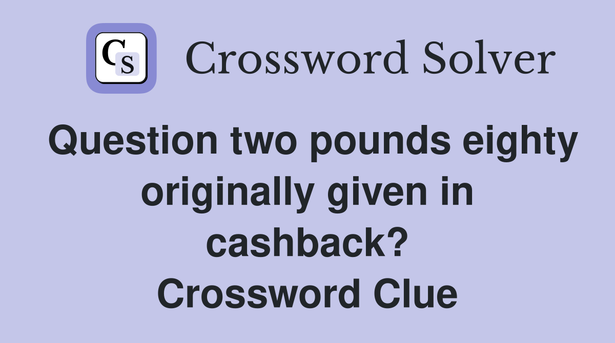 Question two pounds eighty originally given in cashback? Crossword Clue