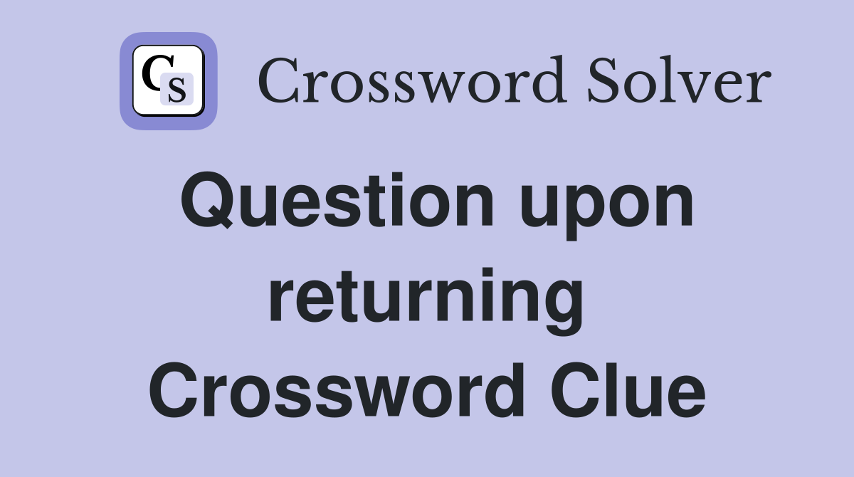 Question upon returning Crossword Clue