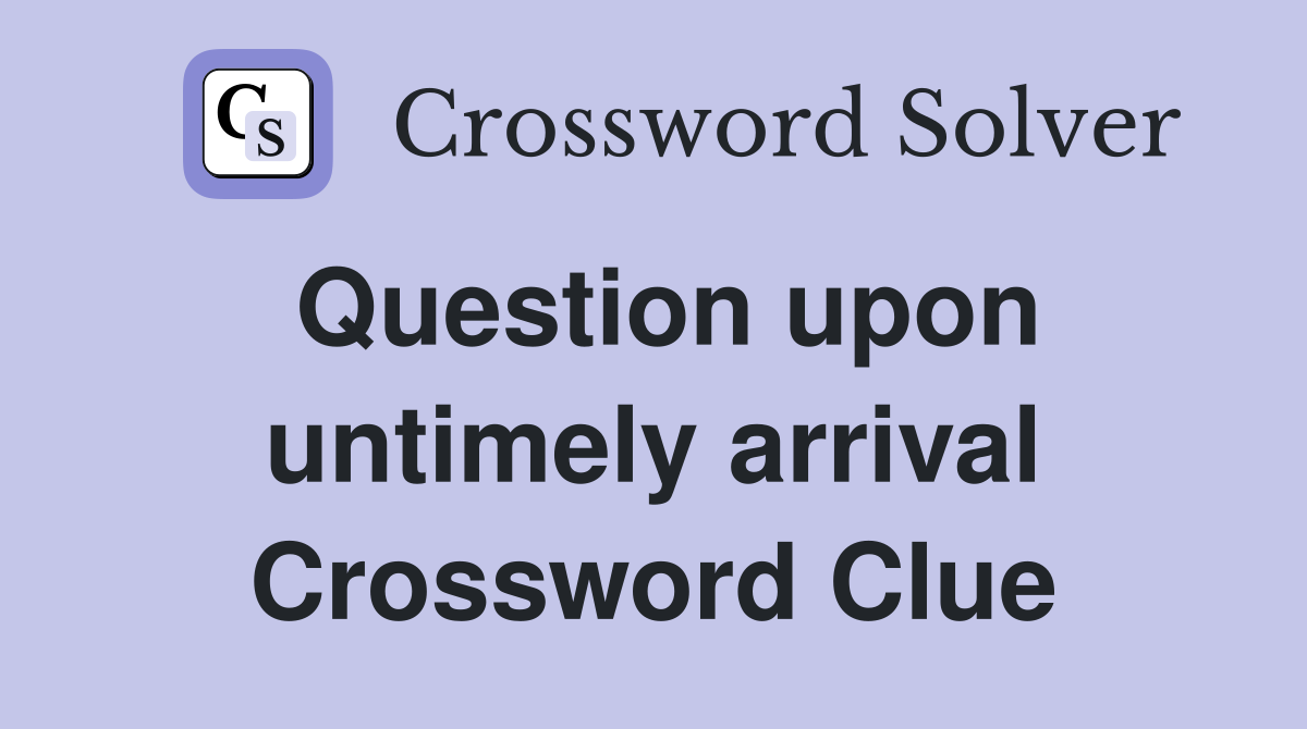 Question upon untimely arrival Crossword Clue