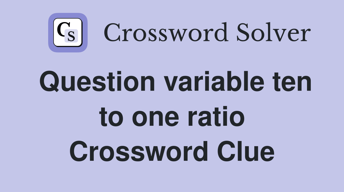 Question variable ten to one ratio Crossword Clue
