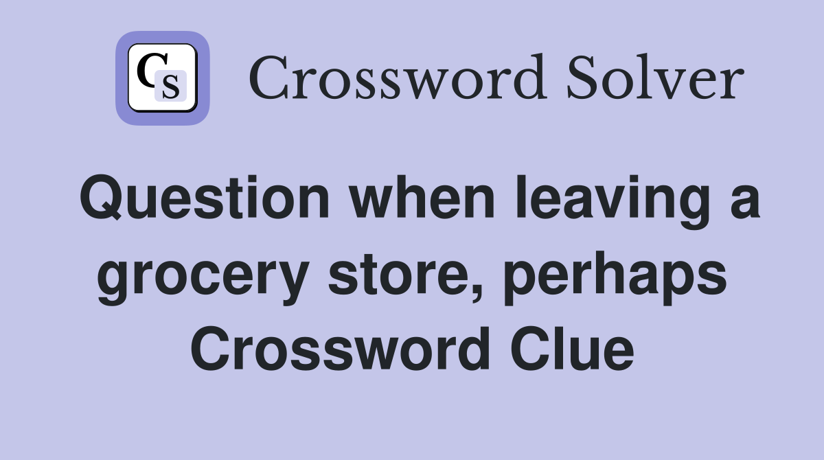 Question when leaving a grocery store, perhaps Crossword Clue