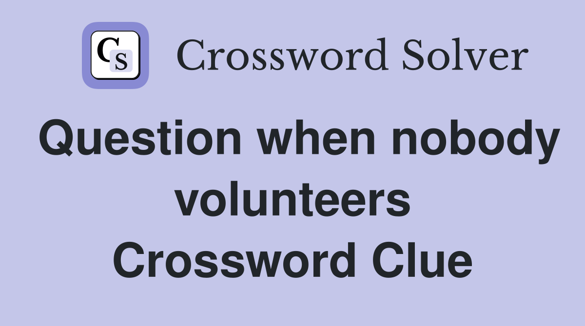 Question when nobody volunteers Crossword Clue