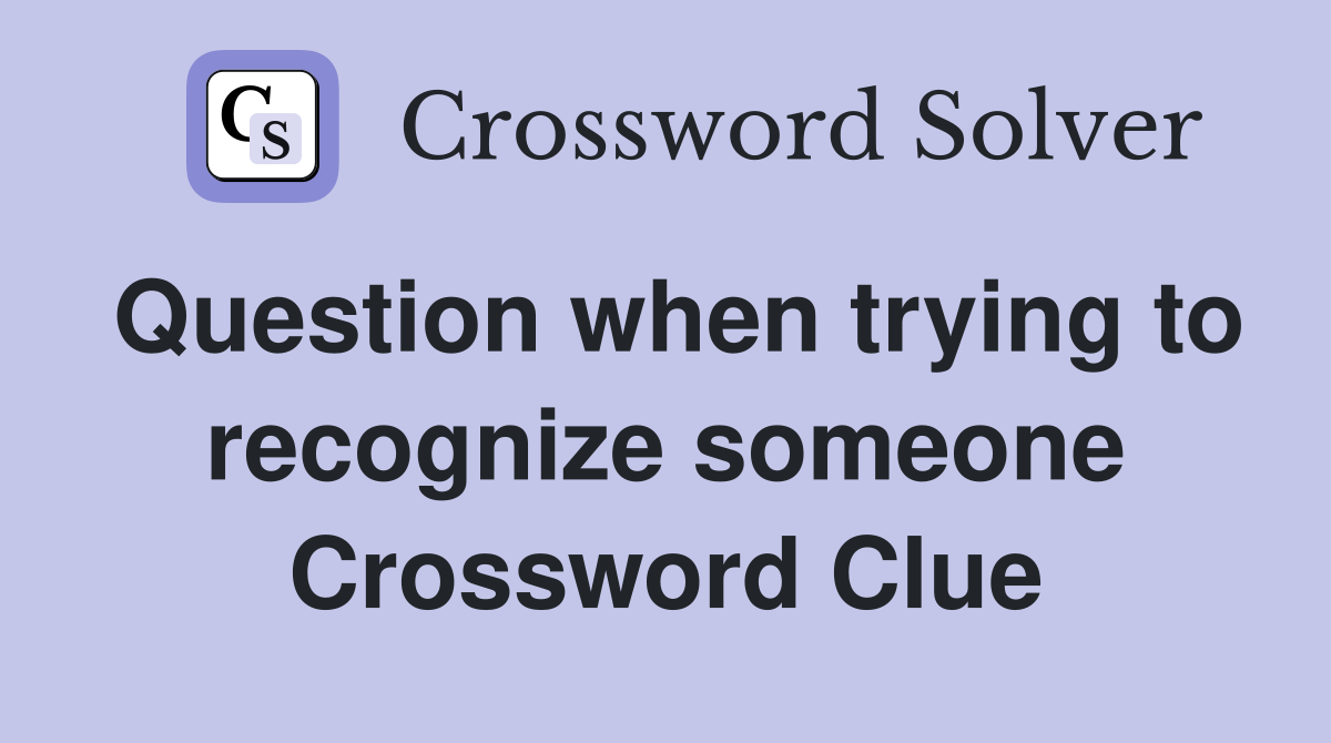 Question when trying to recognize someone Crossword Clue