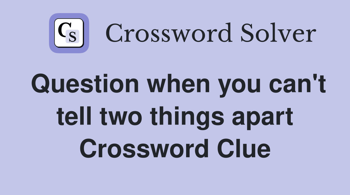 Question when you can't tell two things apart Crossword Clue