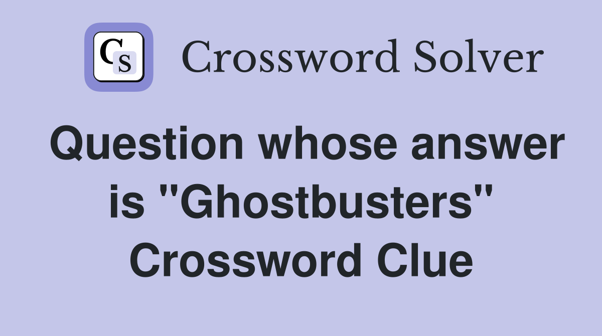 Question whose answer is "Ghostbusters" Crossword Clue