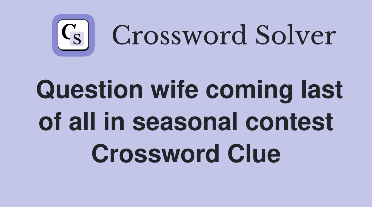 Question wife coming last of all in seasonal contest Crossword Clue