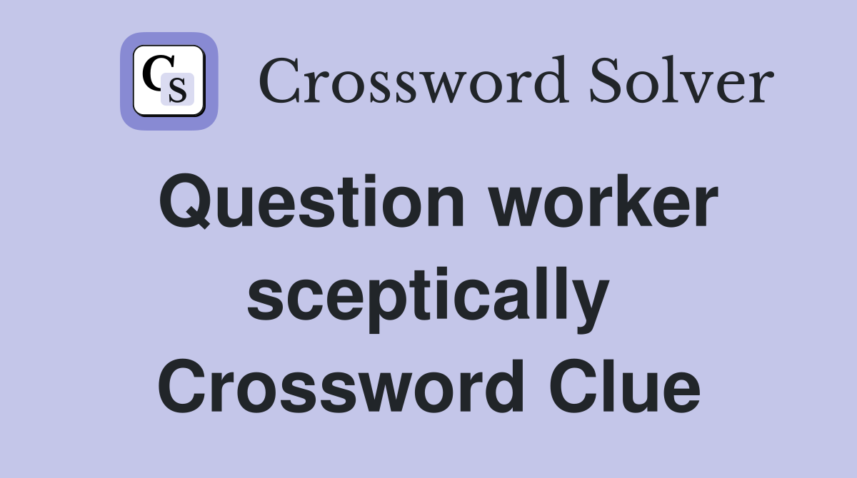 Question worker sceptically Crossword Clue