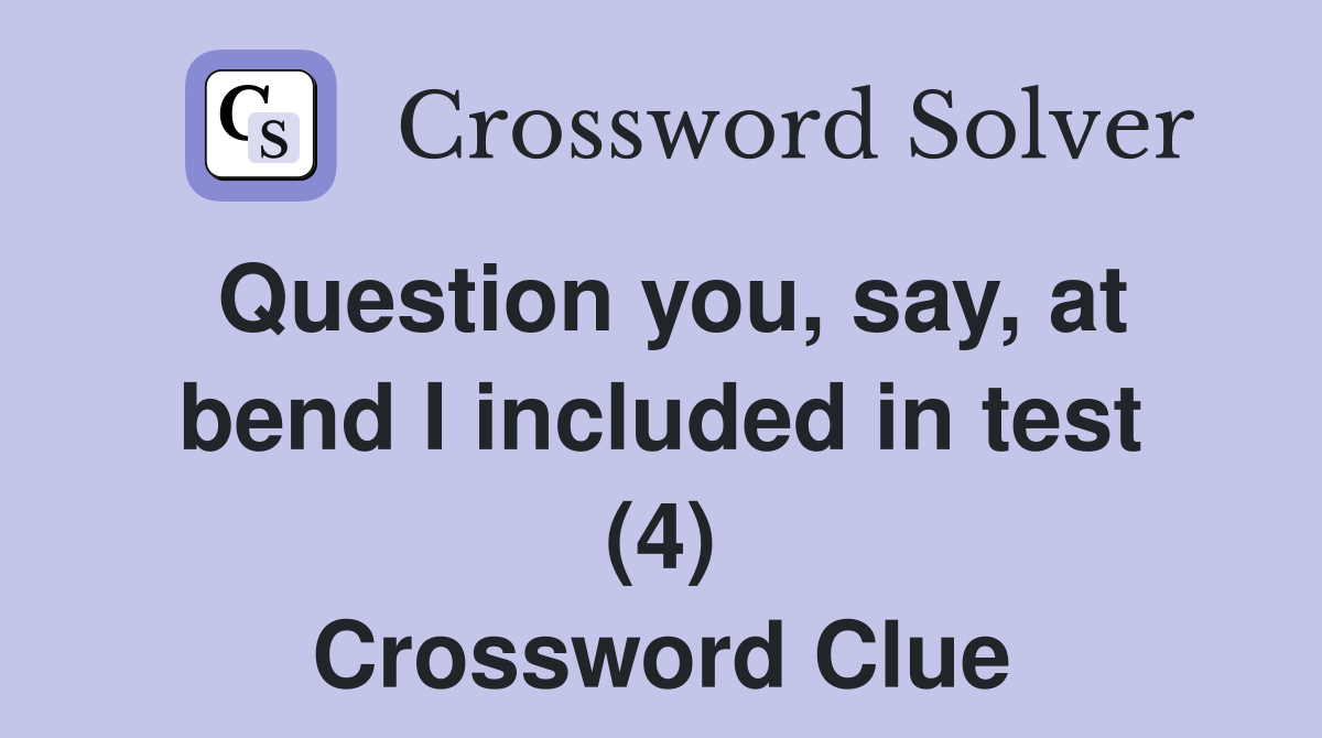 Question you, say, at bend I included in test (4) Crossword Clue