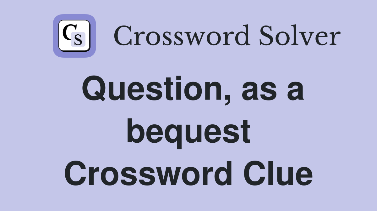 Question, as a bequest Crossword Clue