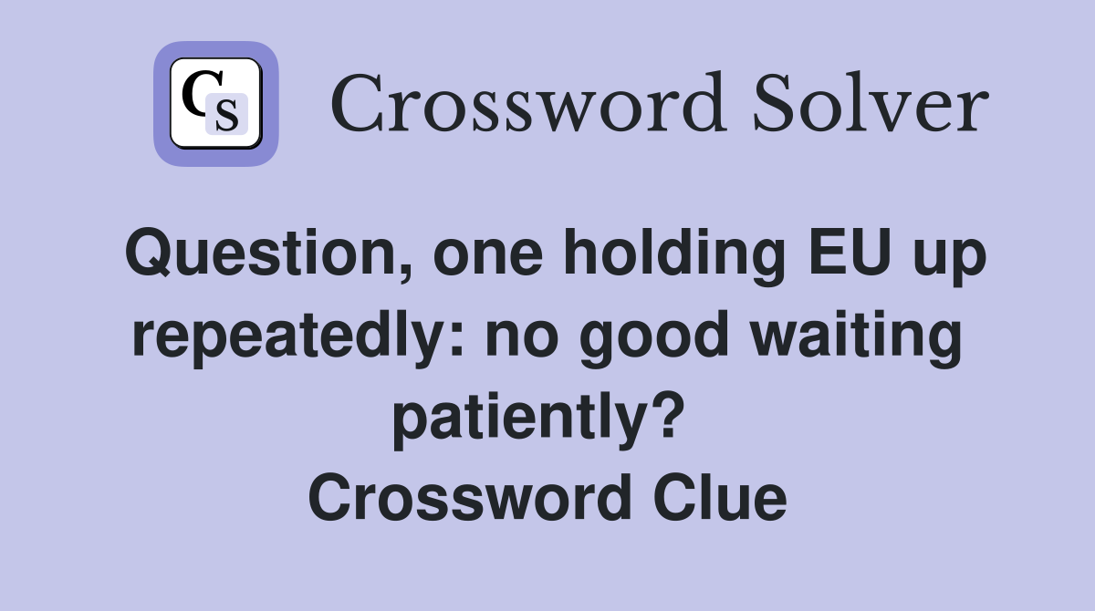 Question, one holding EU up repeatedly: no good waiting patiently?  Crossword Clue