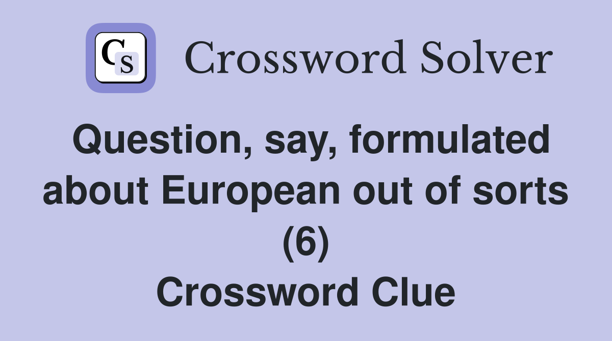 Question, say, formulated about European out of sorts (6) Crossword Clue
