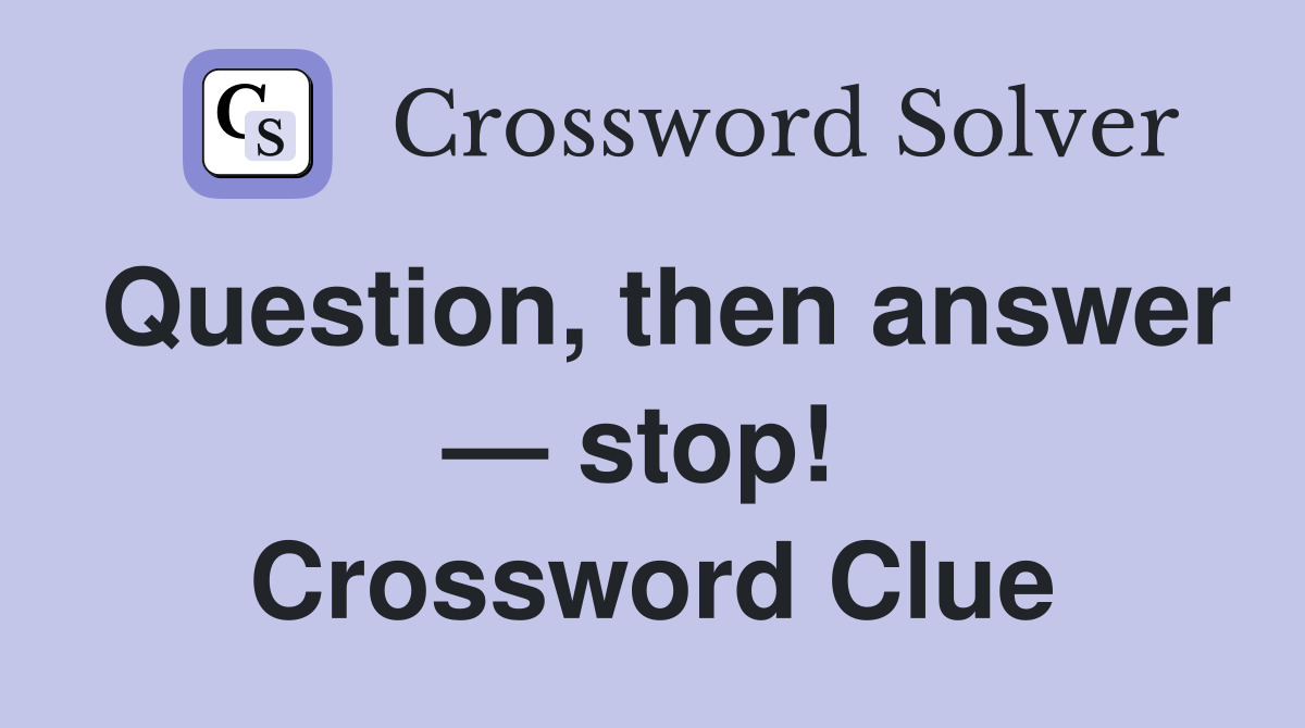 Question, then answer — stop!  Crossword Clue