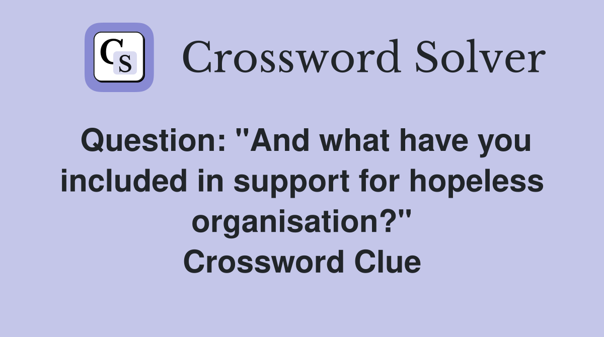 Question: "And what have you included in support for hopeless organisation?" Crossword Clue