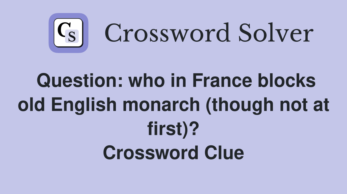Question: who in France blocks old English monarch (though not at first)? Crossword Clue