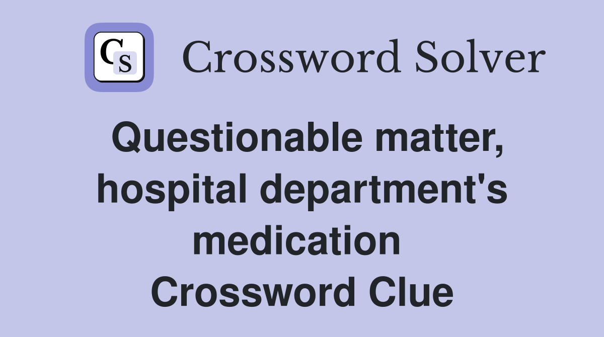 Questionable matter, hospital department's medication  Crossword Clue