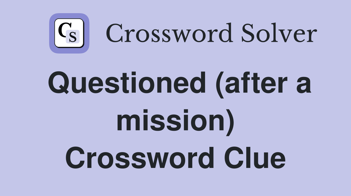 Questioned (after a mission) Crossword Clue