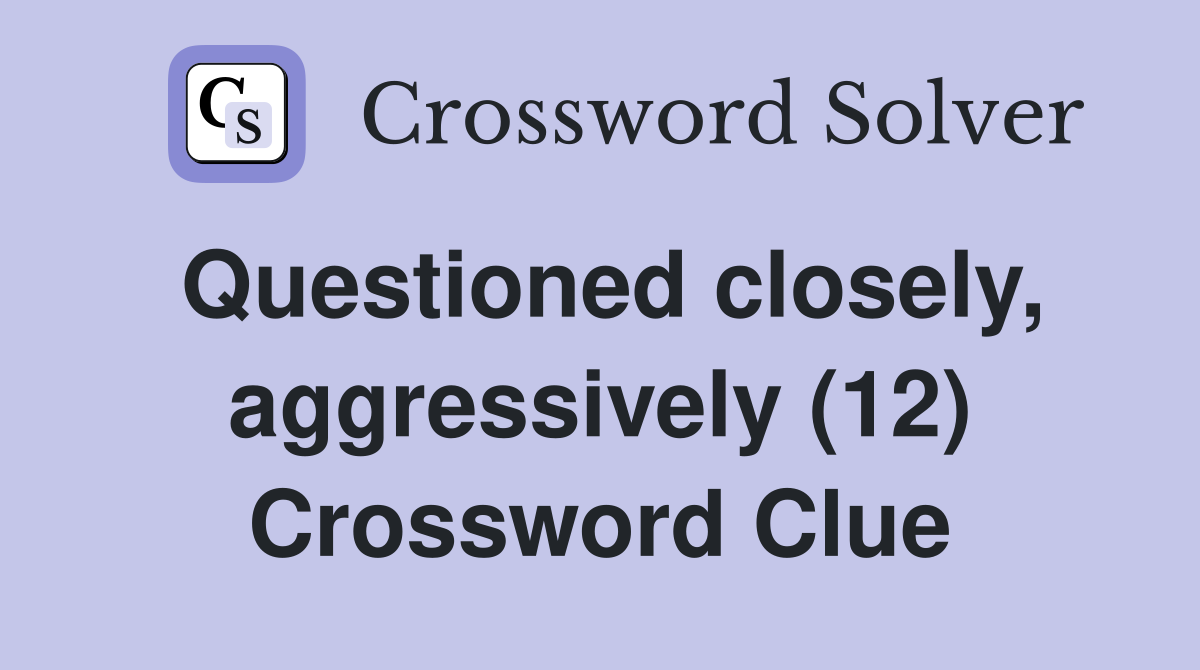 Questioned closely, aggressively (12) Crossword Clue