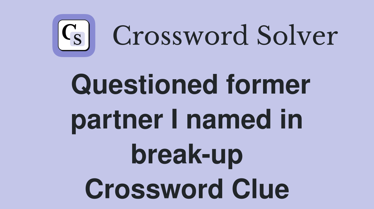 Questioned former partner I named in break-up Crossword Clue