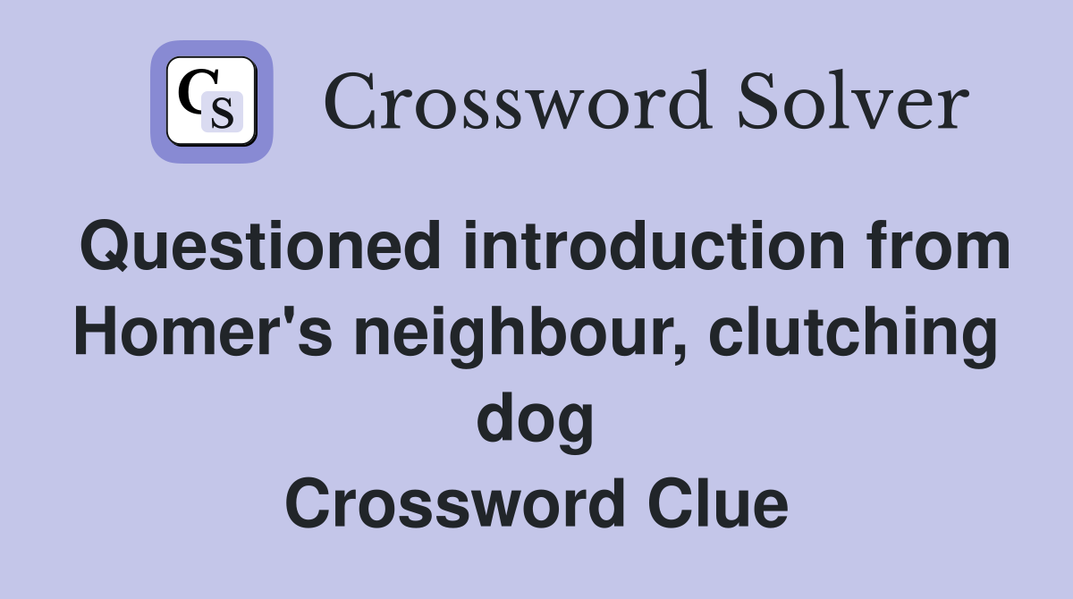 Questioned introduction from Homer's neighbour, clutching dog Crossword Clue