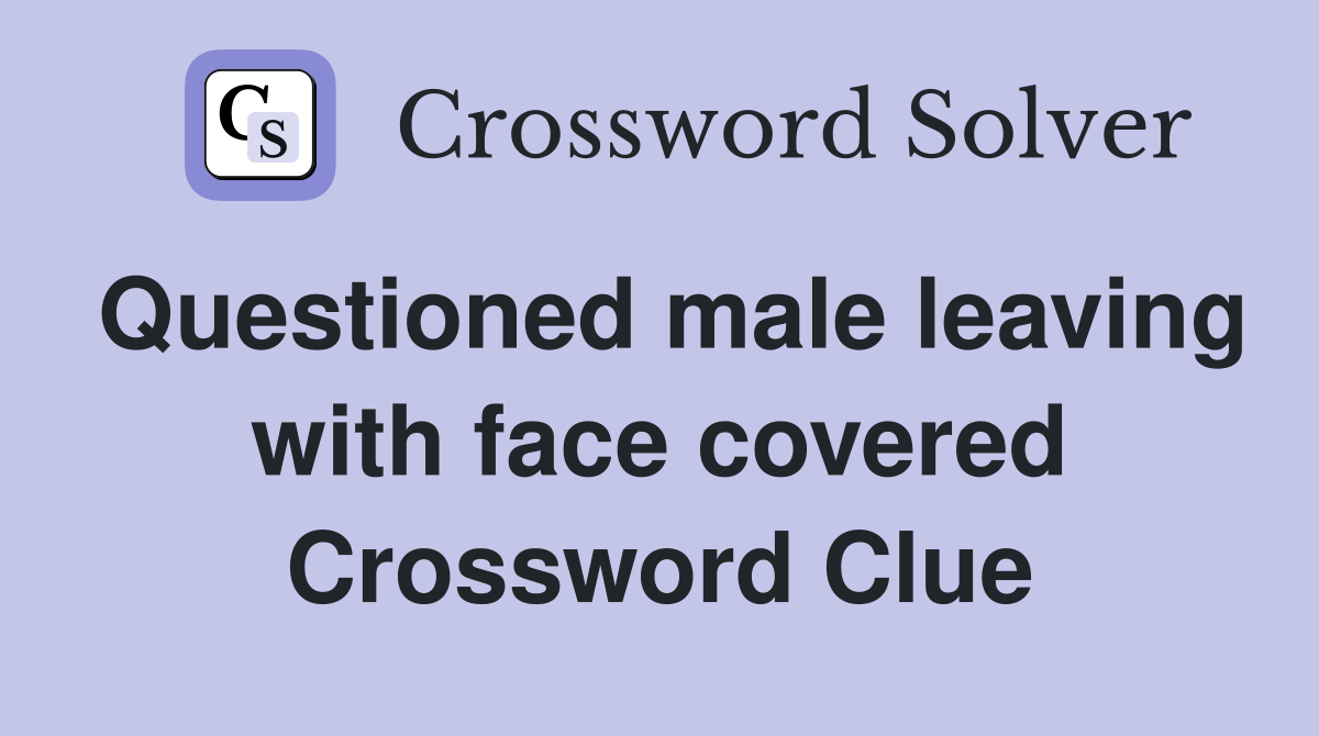 Questioned male leaving with face covered Crossword Clue