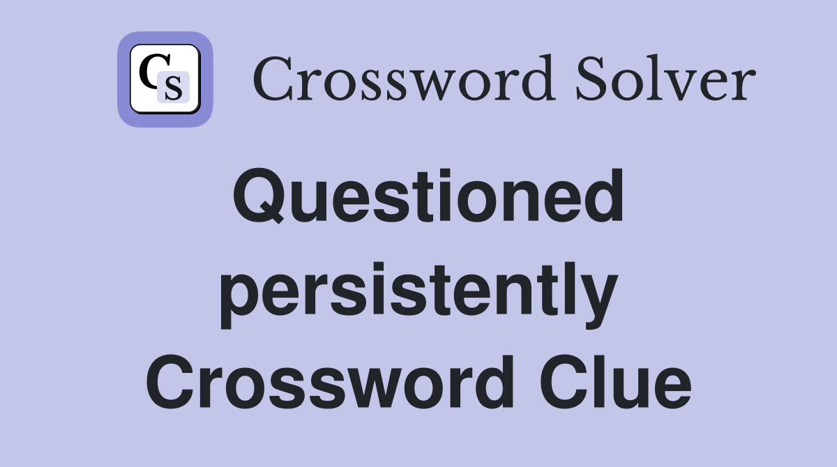 Questioned persistently Crossword Clue
