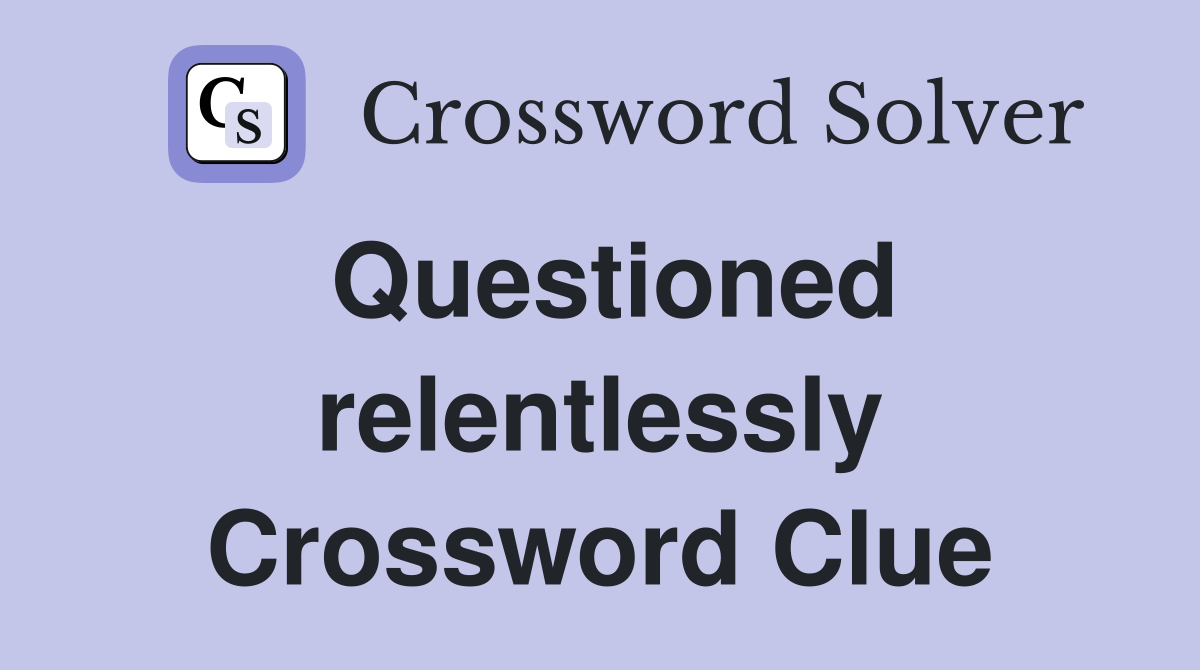 Questioned relentlessly Crossword Clue