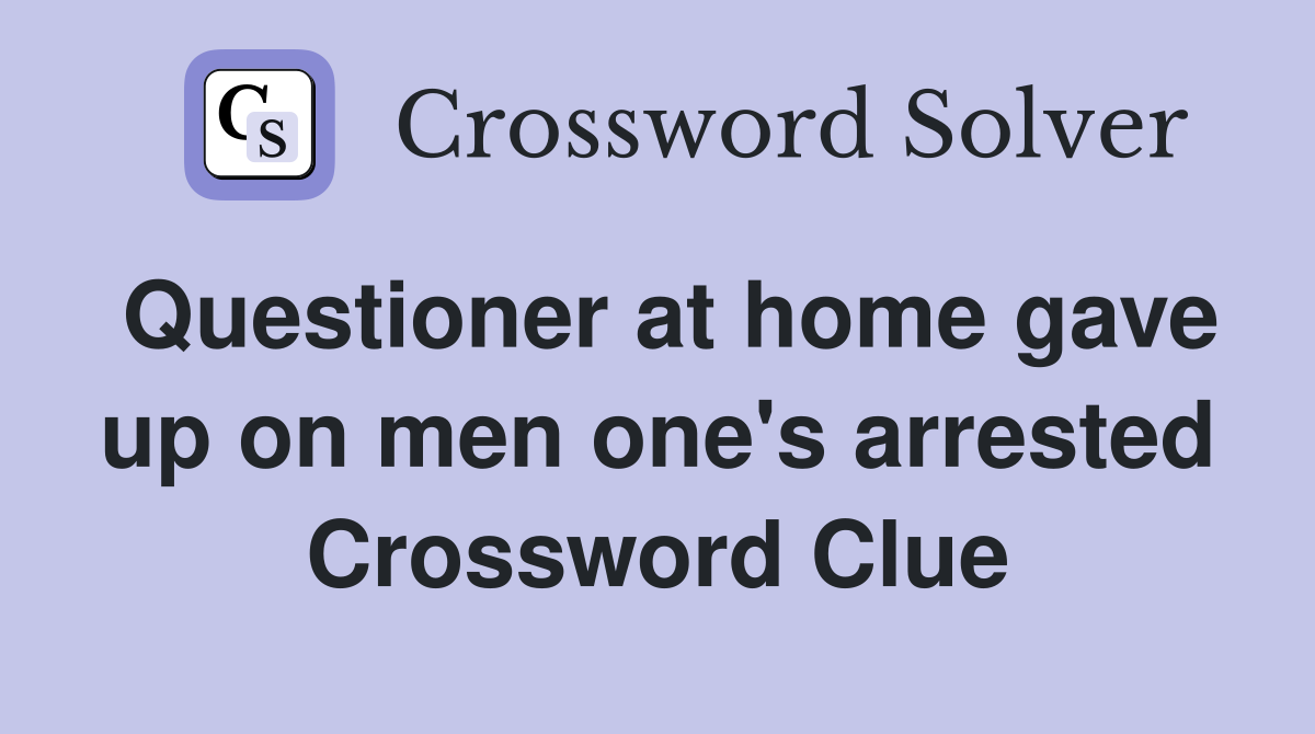 Questioner at home gave up on men one's arrested Crossword Clue