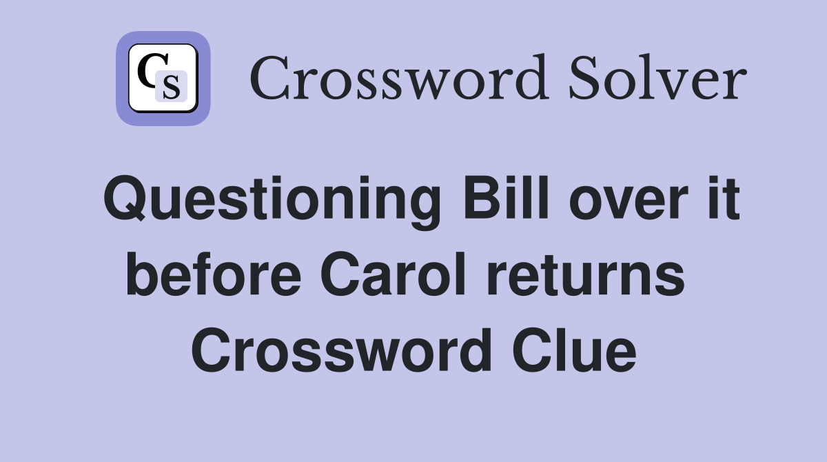 Questioning Bill over it before Carol returns  Crossword Clue