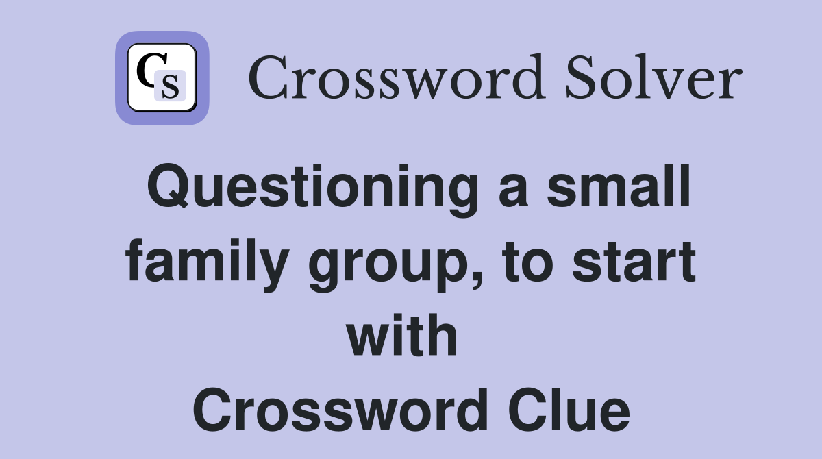 Questioning a small family group, to start with  Crossword Clue