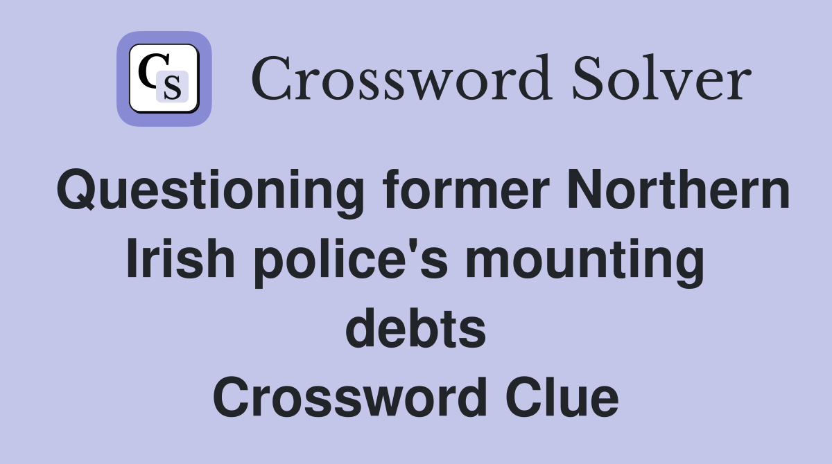 Questioning former Northern Irish police's mounting debts Crossword Clue