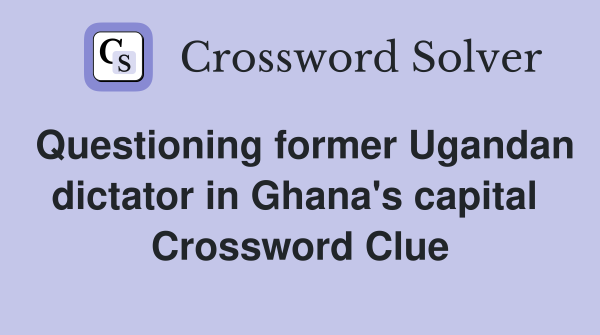 Questioning former Ugandan dictator in Ghana's capital  Crossword Clue