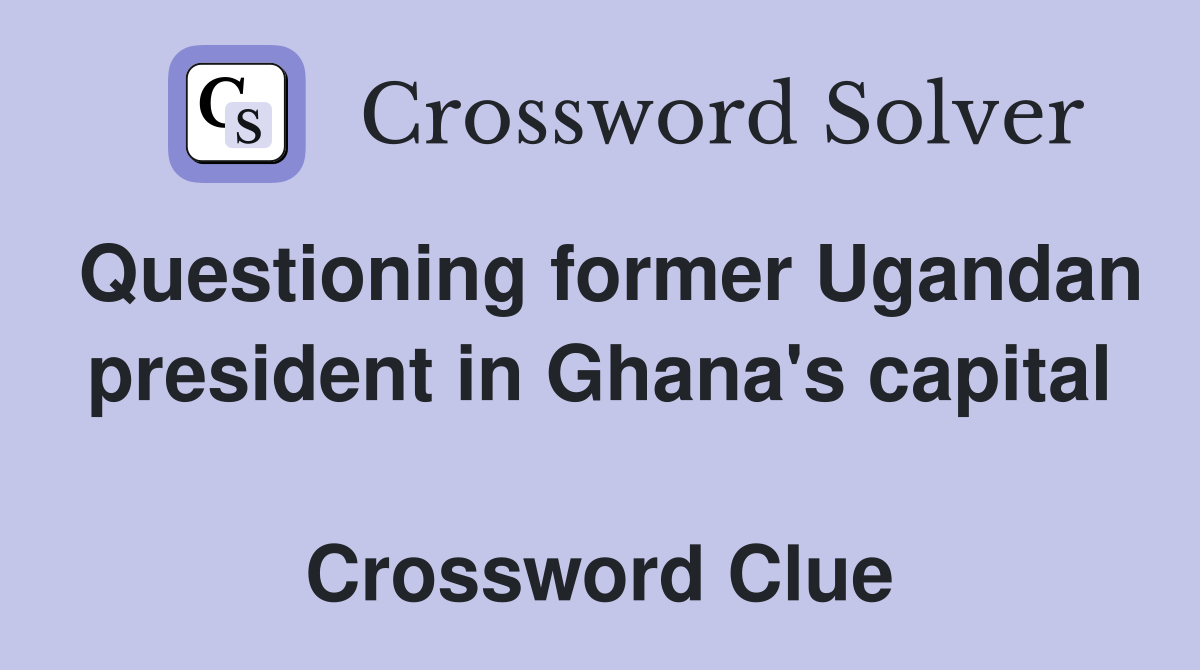 Questioning former Ugandan president in Ghana's capital  Crossword Clue