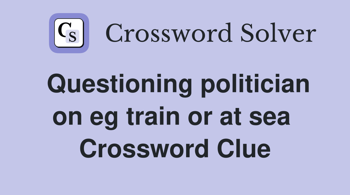 Questioning politician on eg train or at sea  Crossword Clue