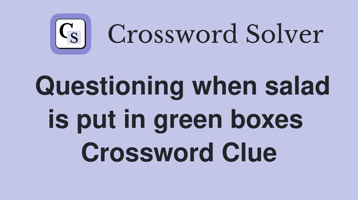 Questioning when salad is put in green boxes  Crossword Clue