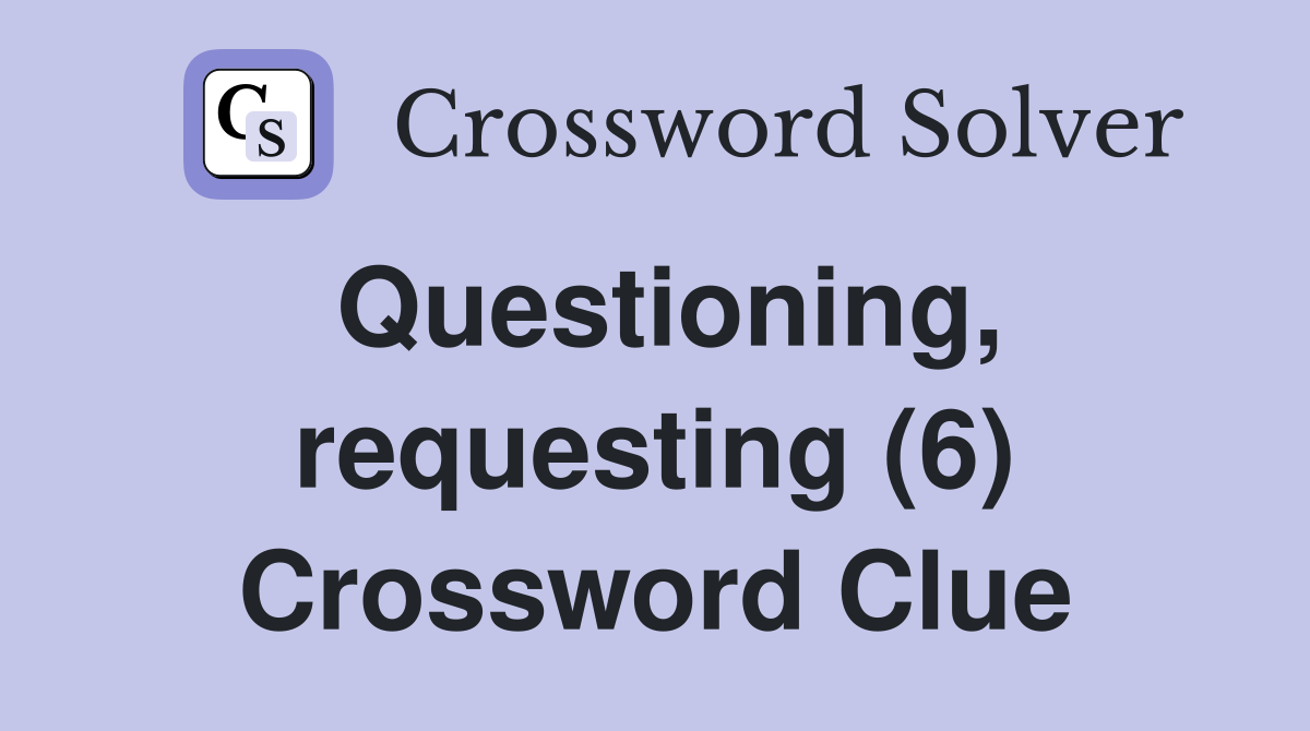 Questioning, requesting (6) Crossword Clue
