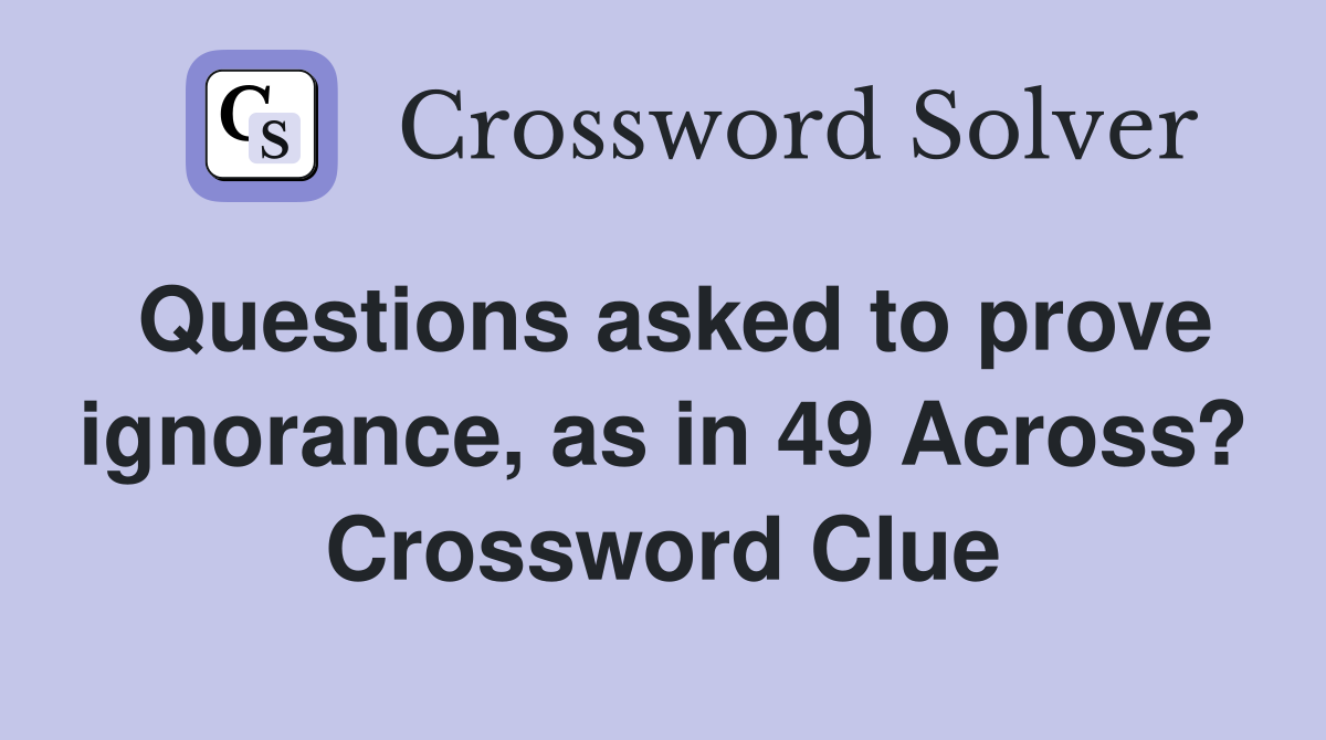 Questions asked to prove ignorance, as in 49 Across? Crossword Clue